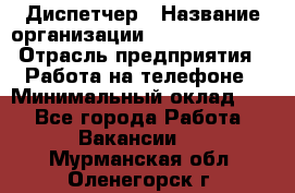 Диспетчер › Название организации ­ Dimond Style › Отрасль предприятия ­ Работа на телефоне › Минимальный оклад ­ 1 - Все города Работа » Вакансии   . Мурманская обл.,Оленегорск г.